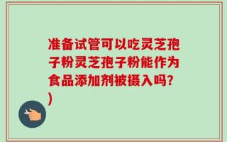 准备试管可以吃灵芝孢子粉灵芝孢子粉能作为食品添加剂被摄入吗？)