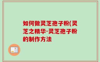 如何做灵芝孢子粉(灵芝之精华-灵芝孢子粉的制作方法