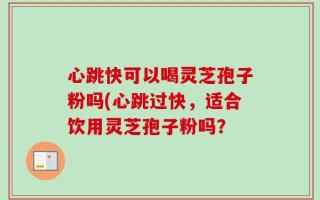 心跳快可以喝灵芝孢子粉吗(心跳过快，适合饮用灵芝孢子粉吗？