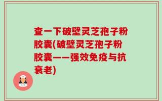 查一下破壁灵芝孢子粉胶囊(破壁灵芝孢子粉胶囊——强效免疫与抗衰老)