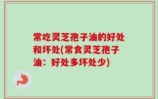 常吃灵芝孢子油的好处和坏处(常食灵芝孢子油：好处多坏处少)