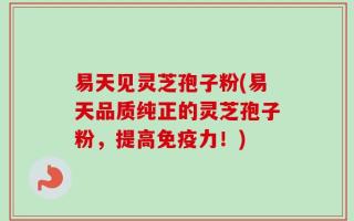 易天见灵芝孢子粉(易天品质纯正的灵芝孢子粉，提高免疫力！)