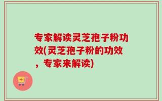 专家解读灵芝孢子粉功效(灵芝孢子粉的功效，专家来解读)