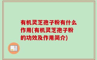有机灵芝孢子粉有什么作用(有机灵芝孢子粉的功效及作用简介)
