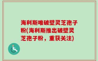 海利斯唯破壁灵芝孢子粉(海利斯推出破壁灵芝孢子粉，重获关注)