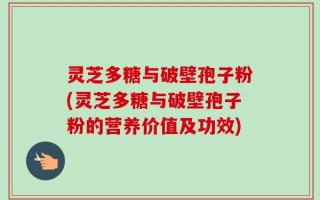 灵芝多糖与破壁孢子粉(灵芝多糖与破壁孢子粉的营养价值及功效)