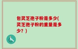 包灵芝孢子粉是多少(灵芝孢子粉的重量是多少？)