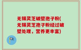 无锡灵芝破壁孢子粉(无锡灵芝孢子粉经过破壁处理，营养更丰富)