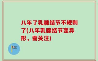 八年了乳腺结节不规则了(八年乳腺结节变异形，需关注)