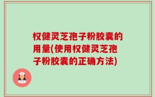 权健灵芝孢子粉胶囊的用量(使用权健灵芝孢子粉胶囊的正确方法)