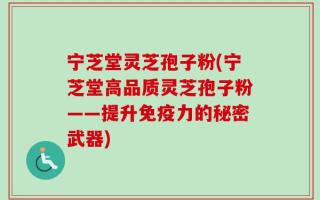 宁芝堂灵芝孢子粉(宁芝堂高品质灵芝孢子粉——提升免疫力的秘密武器)
