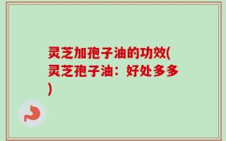 灵芝加孢子油的功效(灵芝孢子油：好处多多)