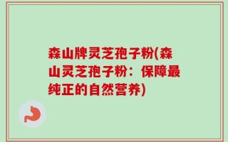 森山牌灵芝孢子粉(森山灵芝孢子粉：保障最纯正的自然营养)