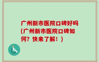 广州新市医院口碑好吗(广州新市医院口碑如何？快来了解！)