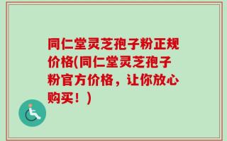 同仁堂灵芝孢子粉正规价格(同仁堂灵芝孢子粉官方价格，让你放心购买！)