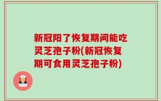 新冠阳了恢复期间能吃灵芝孢子粉(新冠恢复期可食用灵芝孢子粉)