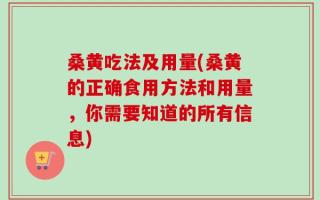 桑黄吃法及用量(桑黄的正确食用方法和用量，你需要知道的所有信息)