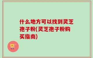 什么地方可以找到灵芝孢子粉(灵芝孢子粉购买指南)