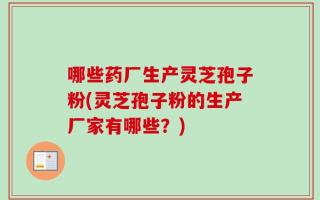 哪些药厂生产灵芝孢子粉(灵芝孢子粉的生产厂家有哪些？)