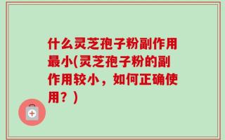 什么灵芝孢子粉副作用最小(灵芝孢子粉的副作用较小，如何正确使用？)