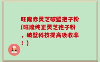 旺隆赤灵芝破壁孢子粉(旺隆纯正灵芝孢子粉，破壁科技提高吸收率！)