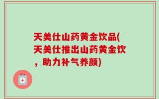 天美仕山药黄金饮品(天美仕推出山药黄金饮，助力补气养颜)