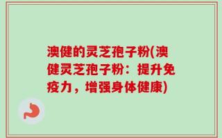 澳健的灵芝孢子粉(澳健灵芝孢子粉：提升免疫力，增强身体健康)