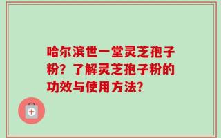 哈尔滨世一堂灵芝孢子粉？了解灵芝孢子粉的功效与使用方法？