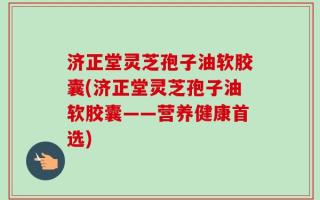 济正堂灵芝孢子油软胶囊(济正堂灵芝孢子油软胶囊——营养健康首选)