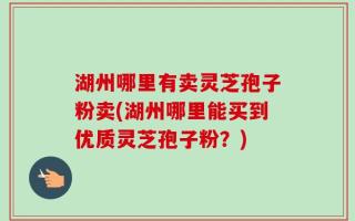 湖州哪里有卖灵芝孢子粉卖(湖州哪里能买到优质灵芝孢子粉？)