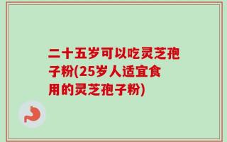 二十五岁可以吃灵芝孢子粉(25岁人适宜食用的灵芝孢子粉)