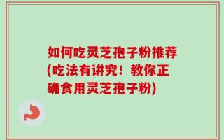 如何吃灵芝孢子粉推荐(吃法有讲究！教你正确食用灵芝孢子粉)