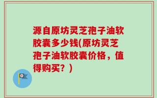 源自原坊灵芝孢子油软胶囊多少钱(原坊灵芝孢子油软胶囊价格，值得购买？)