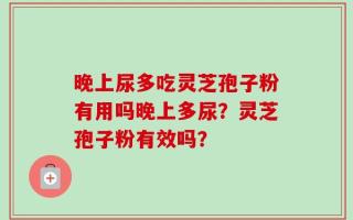 晚上尿多吃灵芝孢子粉有用吗晚上多尿？灵芝孢子粉有效吗？