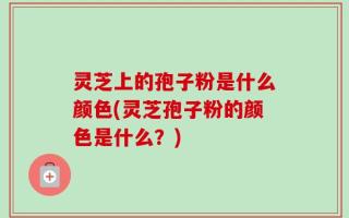 灵芝上的孢子粉是什么颜色(灵芝孢子粉的颜色是什么？)