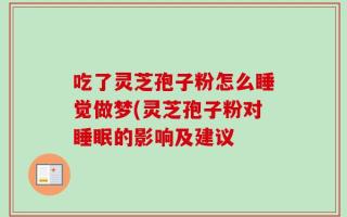 吃了灵芝孢子粉怎么睡觉做梦(灵芝孢子粉对睡眠的影响及建议