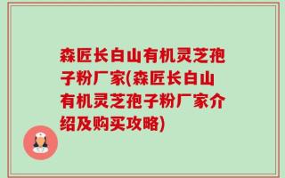 森匠长白山有机灵芝孢子粉厂家(森匠长白山有机灵芝孢子粉厂家介绍及购买攻略)