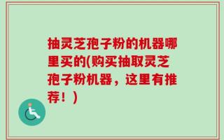 抽灵芝孢子粉的机器哪里买的(购买抽取灵芝孢子粉机器，这里有推荐！)