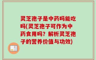 灵芝孢子是中药吗能吃吗(灵芝孢子可作为中药食用吗？解析灵芝孢子的营养价值与功效)