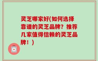 灵芝哪家好(如何选择靠谱的灵芝品牌？推荐几家值得信赖的灵芝品牌！)