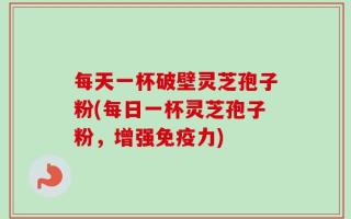 每天一杯破壁灵芝孢子粉(每日一杯灵芝孢子粉，增强免疫力)
