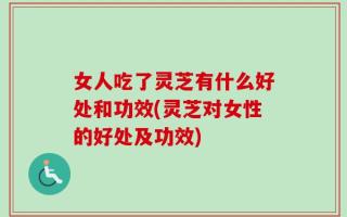 女人吃了灵芝有什么好处和功效(灵芝对女性的好处及功效)