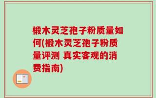 椴木灵芝孢子粉质量如何(椴木灵芝孢子粉质量评测 真实客观的消费指南)