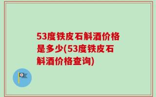 53度铁皮石斛酒价格是多少(53度铁皮石斛酒价格查询)