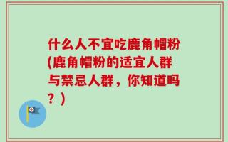 什么人不宜吃鹿角帽粉(鹿角帽粉的适宜人群与禁忌人群，你知道吗？)