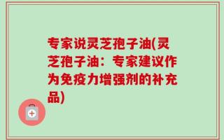 专家说灵芝孢子油(灵芝孢子油：专家建议作为免疫力增强剂的补充品)