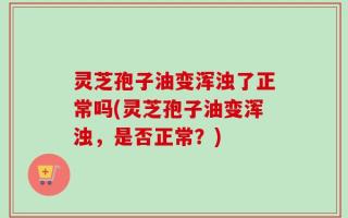 灵芝孢子油变浑浊了正常吗(灵芝孢子油变浑浊，是否正常？)