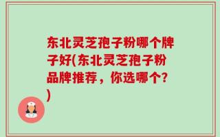 东北灵芝孢子粉哪个牌子好(东北灵芝孢子粉品牌推荐，你选哪个？)