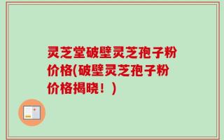 灵芝堂破壁灵芝孢子粉价格(破壁灵芝孢子粉价格揭晓！)