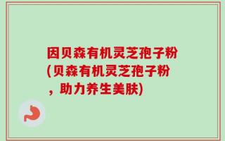 因贝森有机灵芝孢子粉(贝森有机灵芝孢子粉，助力养生美肤)